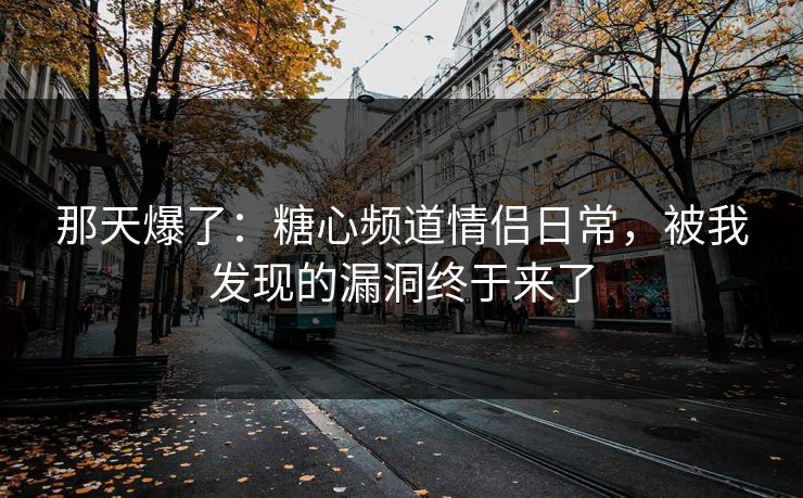 那天爆了：糖心频道情侣日常，被我发现的漏洞终于来了