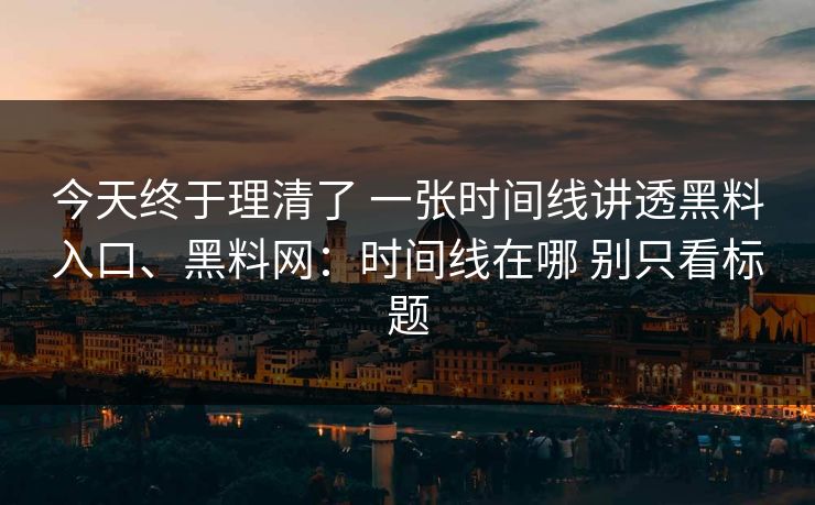 今天终于理清了 一张时间线讲透黑料入口、黑料网：时间线在哪 别只看标题