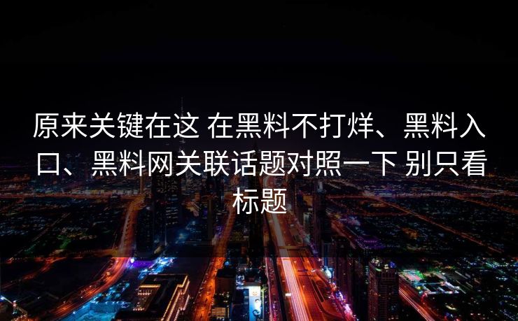 原来关键在这 在黑料不打烊、黑料入口、黑料网关联话题对照一下 别只看标题