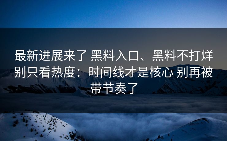 最新进展来了 黑料入口、黑料不打烊别只看热度：时间线才是核心 别再被带节奏了
