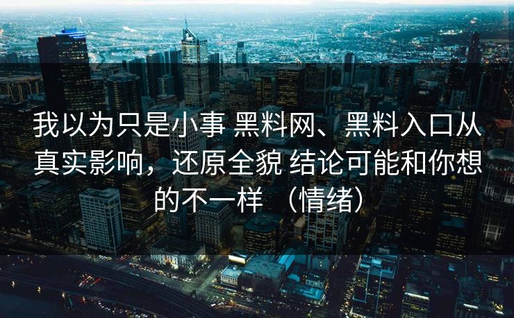 我以为只是小事 黑料网、黑料入口从真实影响，还原全貌 结论可能和你想的不一样 （情绪）