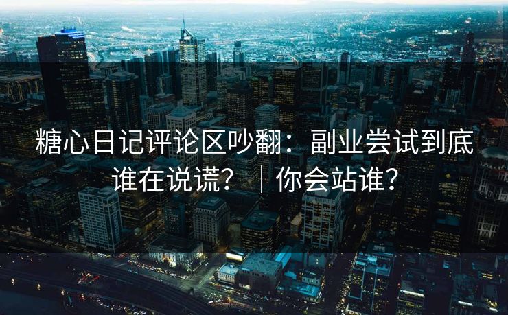 糖心日记评论区吵翻：副业尝试到底谁在说谎？｜你会站谁？