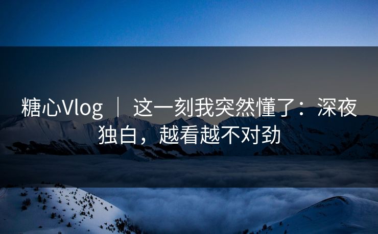 糖心Vlog ｜ 这一刻我突然懂了：深夜独白，越看越不对劲