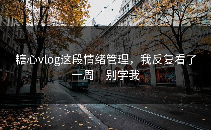糖心vlog这段情绪管理，我反复看了一周｜别学我
