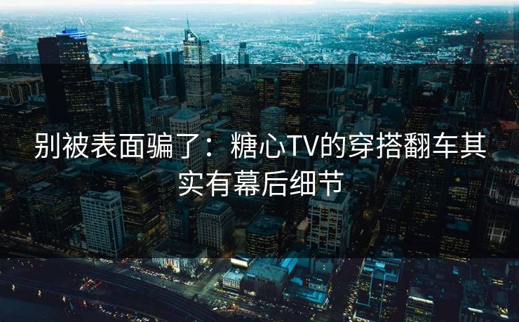别被表面骗了：糖心TV的穿搭翻车其实有幕后细节