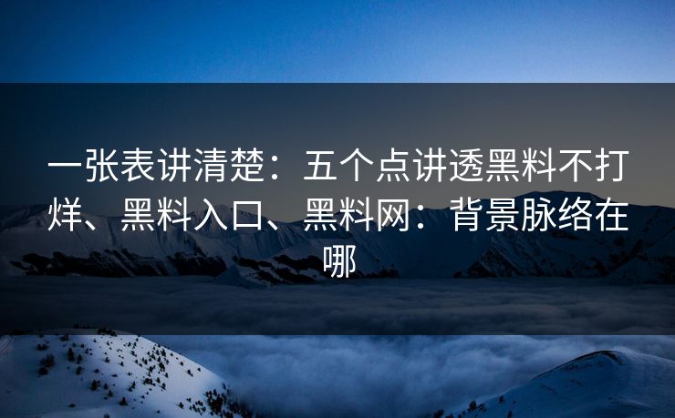 一张表讲清楚：五个点讲透黑料不打烊、黑料入口、黑料网：背景脉络在哪