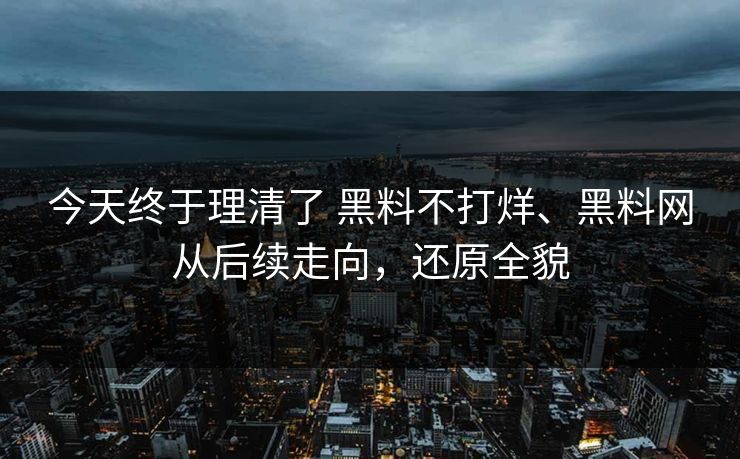 今天终于理清了 黑料不打烊、黑料网从后续走向，还原全貌