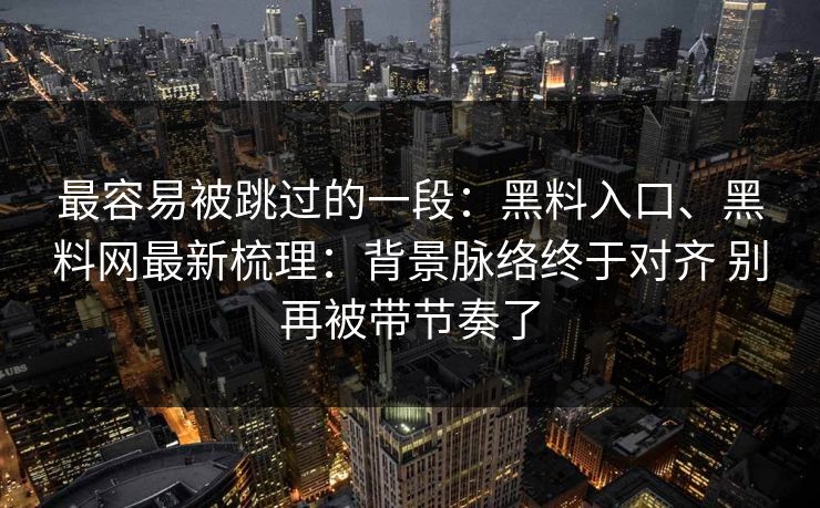 最容易被跳过的一段：黑料入口、黑料网最新梳理：背景脉络终于对齐 别再被带节奏了