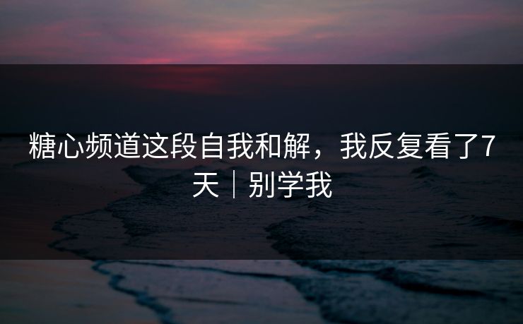 糖心频道这段自我和解，我反复看了7天｜别学我