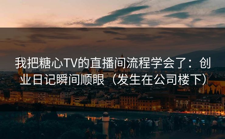 我把糖心TV的直播间流程学会了：创业日记瞬间顺眼（发生在公司楼下）