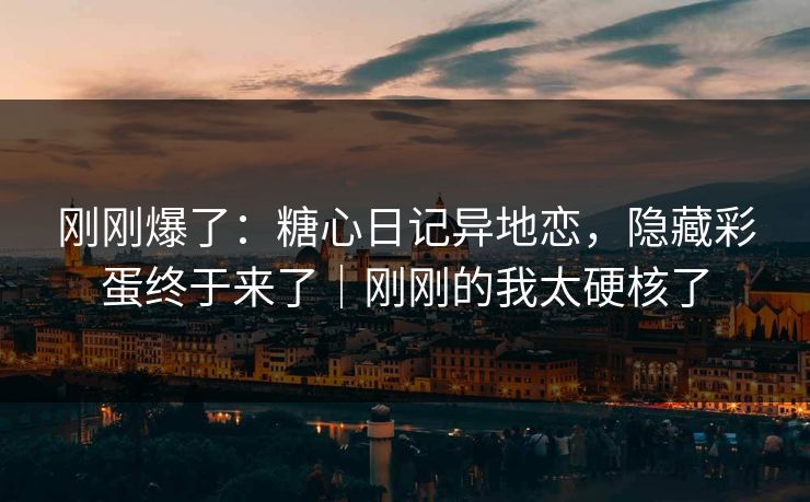 刚刚爆了：糖心日记异地恋，隐藏彩蛋终于来了｜刚刚的我太硬核了