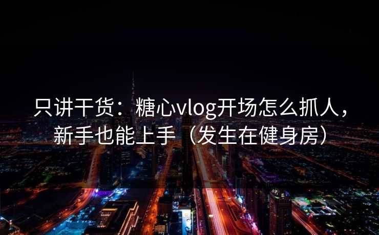 只讲干货：糖心vlog开场怎么抓人，新手也能上手（发生在健身房）