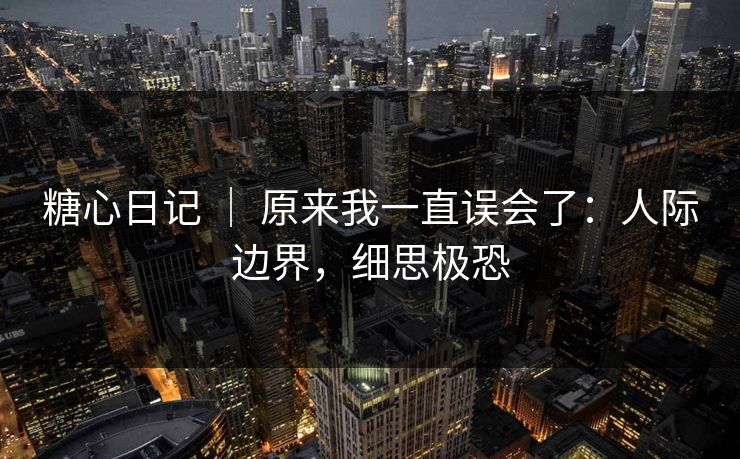 糖心日记 ｜ 原来我一直误会了：人际边界，细思极恐