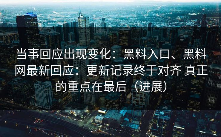 当事回应出现变化：黑料入口、黑料网最新回应：更新记录终于对齐 真正的重点在最后（进展）