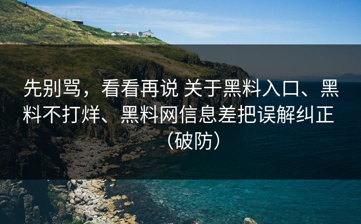 先别骂，看看再说 关于黑料入口、黑料不打烊、黑料网信息差把误解纠正 （破防）