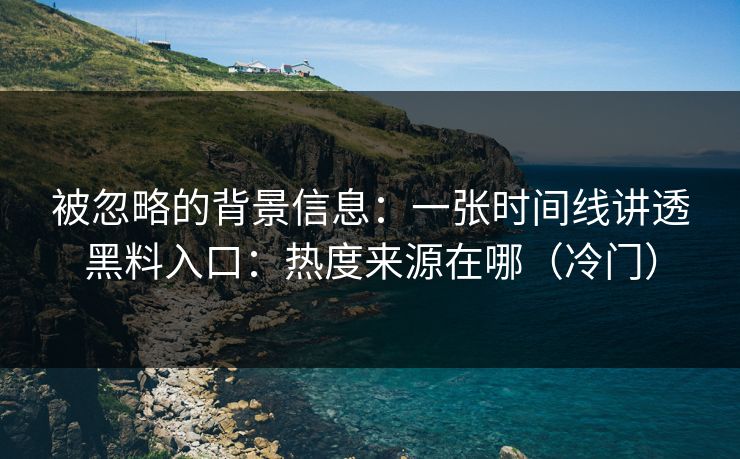 被忽略的背景信息：一张时间线讲透黑料入口：热度来源在哪（冷门）