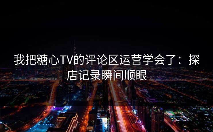 我把糖心TV的评论区运营学会了：探店记录瞬间顺眼