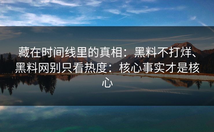 藏在时间线里的真相：黑料不打烊、黑料网别只看热度：核心事实才是核心