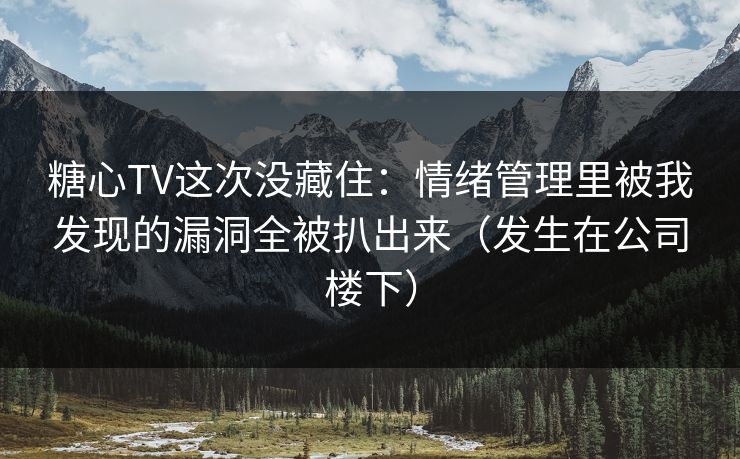 糖心TV这次没藏住：情绪管理里被我发现的漏洞全被扒出来（发生在公司楼下）