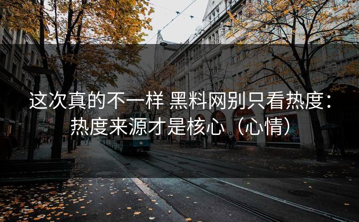 这次真的不一样 黑料网别只看热度：热度来源才是核心（心情）