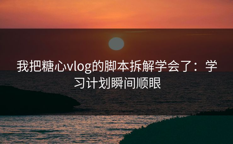 我把糖心vlog的脚本拆解学会了:学习计划瞬间顺眼 我把糖心vlog的脚本拆解学会了:学习计划瞬间顺眼