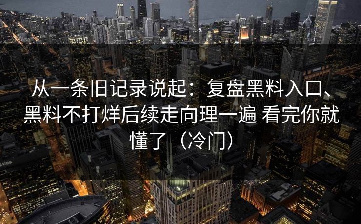 从一条旧记录说起：复盘黑料入口、黑料不打烊后续走向理一遍 看完你就懂了（冷门）