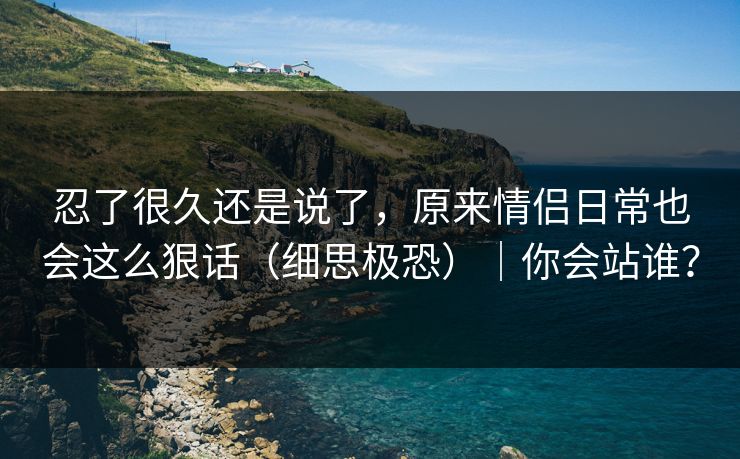 忍了很久还是说了，原来情侣日常也会这么狠话（细思极恐）｜你会站谁？