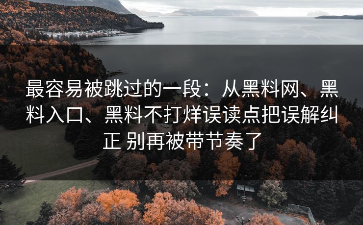 最容易被跳过的一段：从黑料网、黑料入口、黑料不打烊误读点把误解纠正 别再被带节奏了