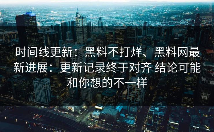 时间线更新：黑料不打烊、黑料网最新进展：更新记录终于对齐 结论可能和你想的不一样