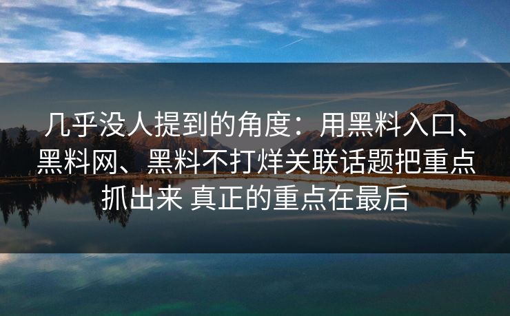几乎没人提到的角度：用黑料入口、黑料网、黑料不打烊关联话题把重点抓出来 真正的重点在最后