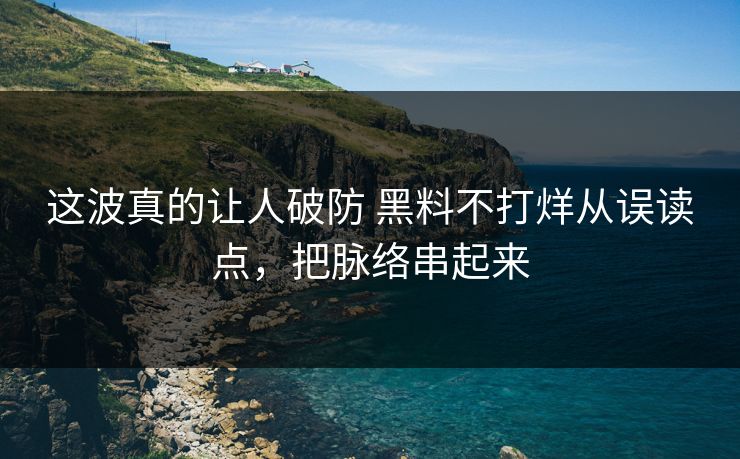 这波真的让人破防 黑料不打烊从误读点，把脉络串起来