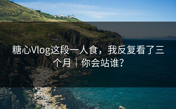 糖心Vlog这段一人食，我反复看了三个月｜你会站谁？