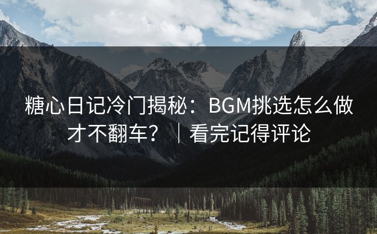 糖心日记冷门揭秘：BGM挑选怎么做才不翻车？｜看完记得评论