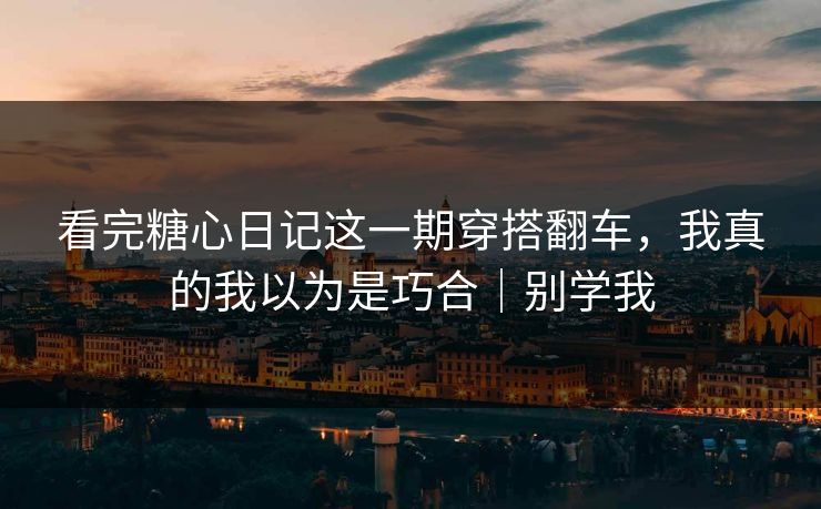 看完糖心日记这一期穿搭翻车，我真的我以为是巧合｜别学我