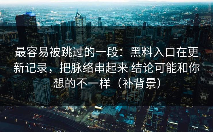 最容易被跳过的一段：黑料入口在更新记录，把脉络串起来 结论可能和你想的不一样（补背景）