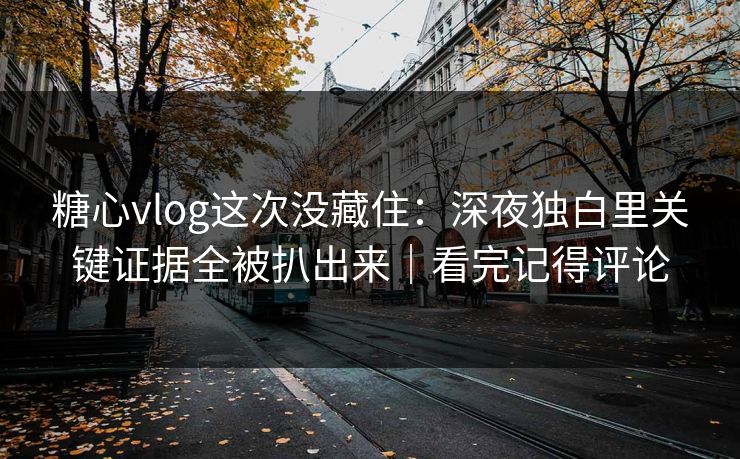 糖心vlog这次没藏住：深夜独白里关键证据全被扒出来｜看完记得评论