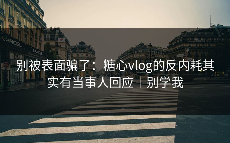 别被表面骗了：糖心vlog的反内耗其实有当事人回应｜别学我