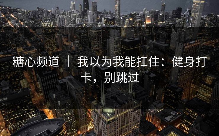 糖心频道 | 我以为我能扛住:健身打卡,别跳过 糖心频道 | 我以为我能扛住:健身打卡,别跳过