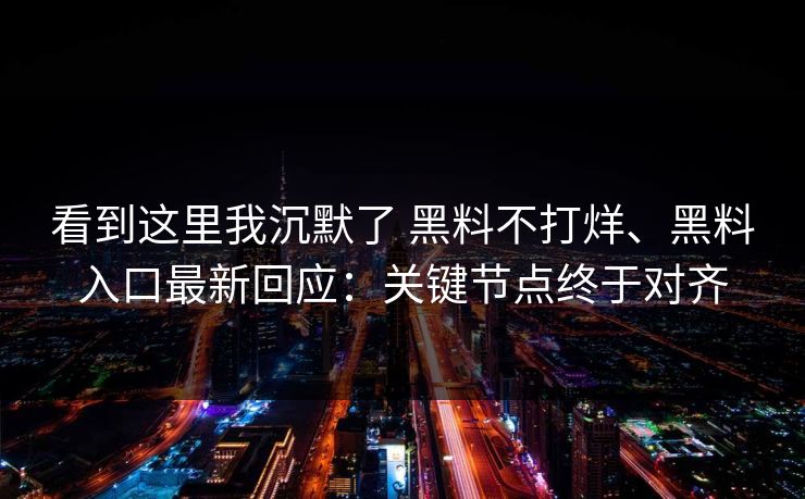 看到这里我沉默了 黑料不打烊、黑料入口最新回应：关键节点终于对齐