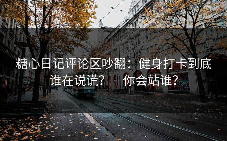 糖心日记评论区吵翻：健身打卡到底谁在说谎？｜你会站谁？
