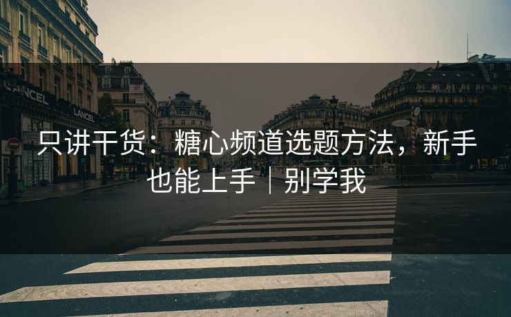 只讲干货：糖心频道选题方法，新手也能上手｜别学我