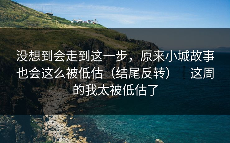 没想到会走到这一步，原来小城故事也会这么被低估（结尾反转）｜这周的我太被低估了