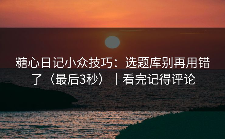 糖心日记小众技巧：选题库别再用错了（最后3秒）｜看完记得评论