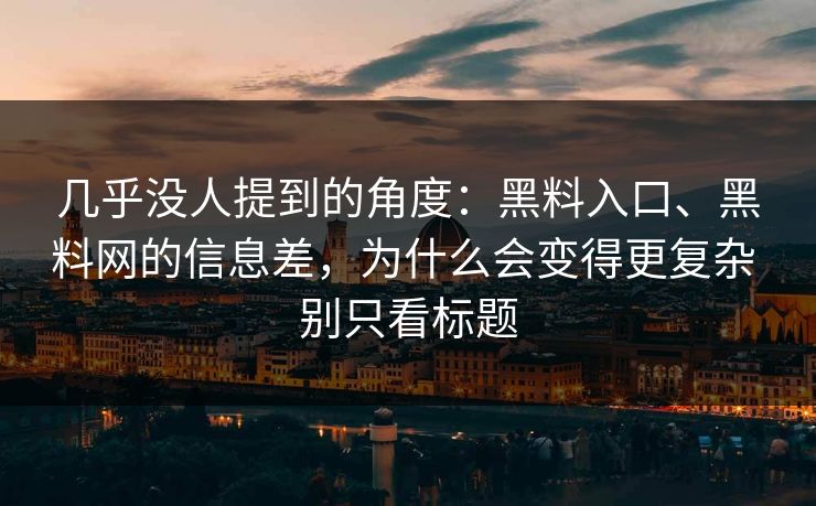 几乎没人提到的角度：黑料入口、黑料网的信息差，为什么会变得更复杂 别只看标题