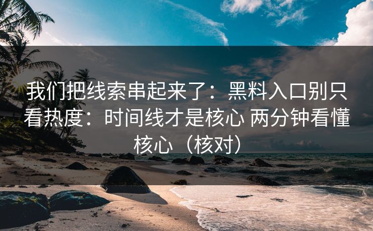 我们把线索串起来了：黑料入口别只看热度：时间线才是核心 两分钟看懂核心（核对）