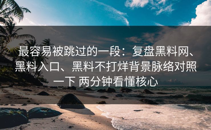 最容易被跳过的一段：复盘黑料网、黑料入口、黑料不打烊背景脉络对照一下 两分钟看懂核心