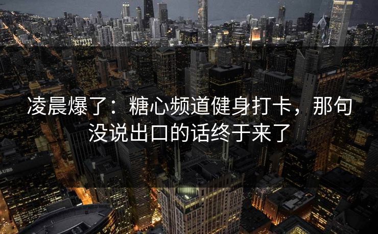 凌晨爆了:糖心频道健身打卡,那句没说出口的话终于来了 凌晨爆了:糖心频道健身打卡,那句没说出口的话终于来了