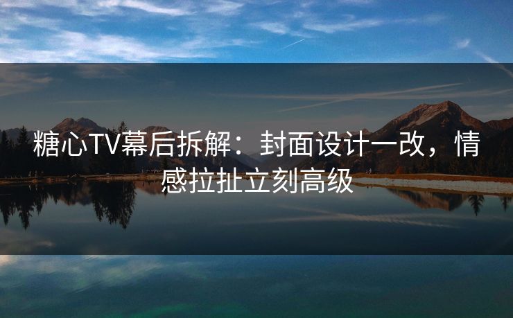糖心TV幕后拆解:封面设计一改,情感拉扯立刻高级 糖心TV幕后拆解:封面设计一改,情感拉扯立刻高级