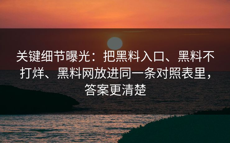 关键细节曝光:把黑料入口、黑料不打烊、黑料网放进同一条对照表里,答案更清楚 关键细节曝光:把黑料入口、黑料不打烊、黑料网放进同一条对照表里,答案更清楚