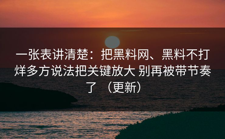 一张表讲清楚:把黑料网、黑料不打烊多方说法把关键放大 别再被带节奏了 (更新) 一张表讲清楚:把黑料网、黑料不打烊多方说法把关键放大 别再被带节奏了 (更新)